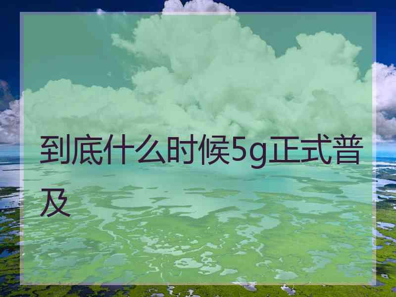 到底什么时候5g正式普及