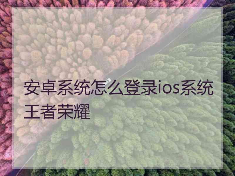 安卓系统怎么登录ios系统王者荣耀