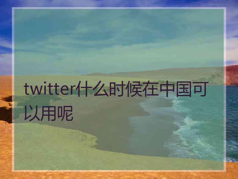 twitter什么时候在中国可以用呢