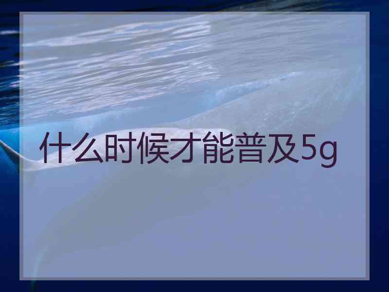 什么时候才能普及5g