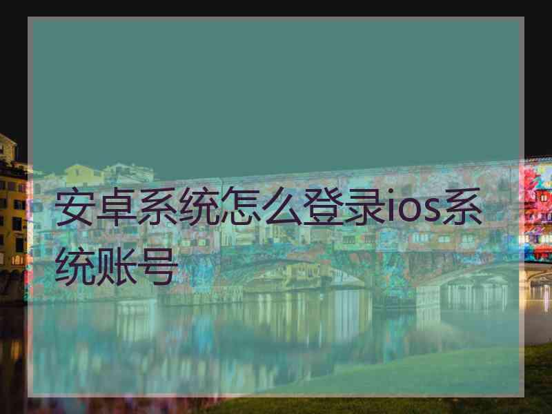 安卓系统怎么登录ios系统账号